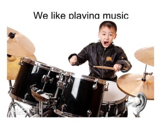 We like playing music
 