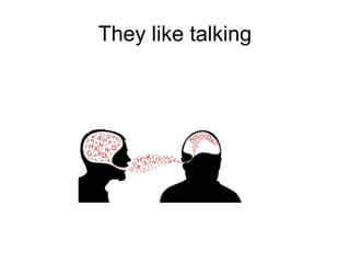 They like talking
 