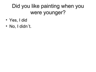Did you like painting when you
were younger?
• Yes, I did
• No, I didn´t.
 