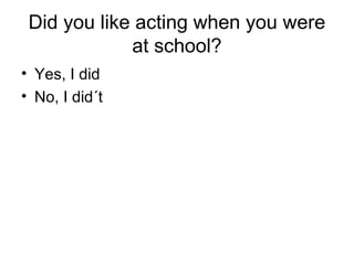 Did you like acting when you were
at school?
• Yes, I did
• No, I did´t
 