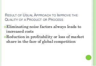 RESULT OF USUAL APPROACH TO IMPROVE THE
QUALITY OF A PRODUCT OR PROCESS
Eliminating noise factors always leads to
increased costs
Reduction in profitability or loss of market
share in the face of global competition
 