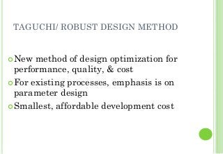TAGUCHI/ ROBUST DESIGN METHOD
New method of design optimization for
performance, quality, & cost
For existing processes, emphasis is on
parameter design
Smallest, affordable development cost
 