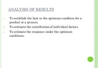 ANALYSIS OF RESULTS
1. To establish the best or the optimum condition for a
product or a process.
2. To estimate the contribution of individual factors.
3. To estimate the response under the optimum
conditions.
 