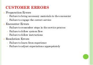 CUSTOMER ERRORS
Preparation Errors
• Failure to bring necessary materials to the encounter
• Failure to engage the correct service
Encounter Errors
• Failure to remember steps in the service process
• Failure to follow system flow
• Failure to follow instructions
Resolution Errors
• Failure to learn from experience
• Failure to adjust expectations appropriately
32
 