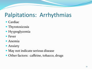 Palpitations: Arrhythmias
 Cardiac
 Thyrotoxicosis
 Hyypoglycemia
 Fever
 Anemia
 Anxiety
 May not indicate serious disease
 Other factors: caffeine, tobacco, drugs
39
 