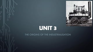 UNIT 3
THE ORIGINS OF THE INDUSTRIALISATION
 