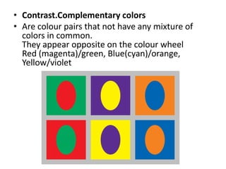 • Contrast.Complementary colors
• Are colour pairs that not have any mixture of
colors in common.
They appear opposite on the colour wheel
Red (magenta)/green, Blue(cyan)/orange,
Yellow/violet
 