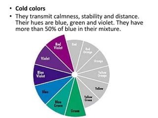 • Cold colors
• They transmit calmness, stability and distance.
Their hues are blue, green and violet. They have
more than 50% of blue in their mixture.
 