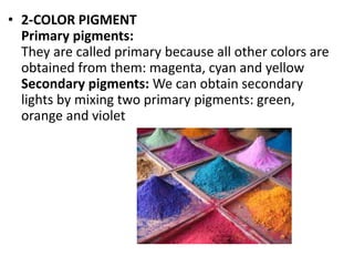 • 2-COLOR PIGMENT
Primary pigments:
They are called primary because all other colors are
obtained from them: magenta, cyan and yellow
Secondary pigments: We can obtain secondary
lights by mixing two primary pigments: green,
orange and violet
 