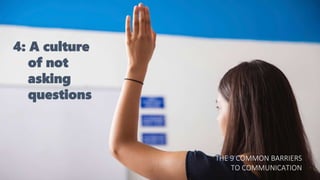 4: A culture
of not
asking
questions
THE 9 COMMON BARRIERS
TO COMMUNICATION
 