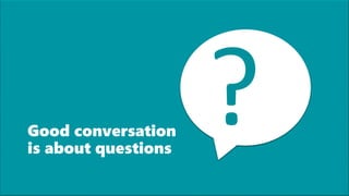 Good conversation
is about questions
 