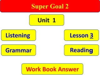 Super Goal 2
Unit 1
Listening
Grammar
Lesson 3
Work Book Answer
Reading
 