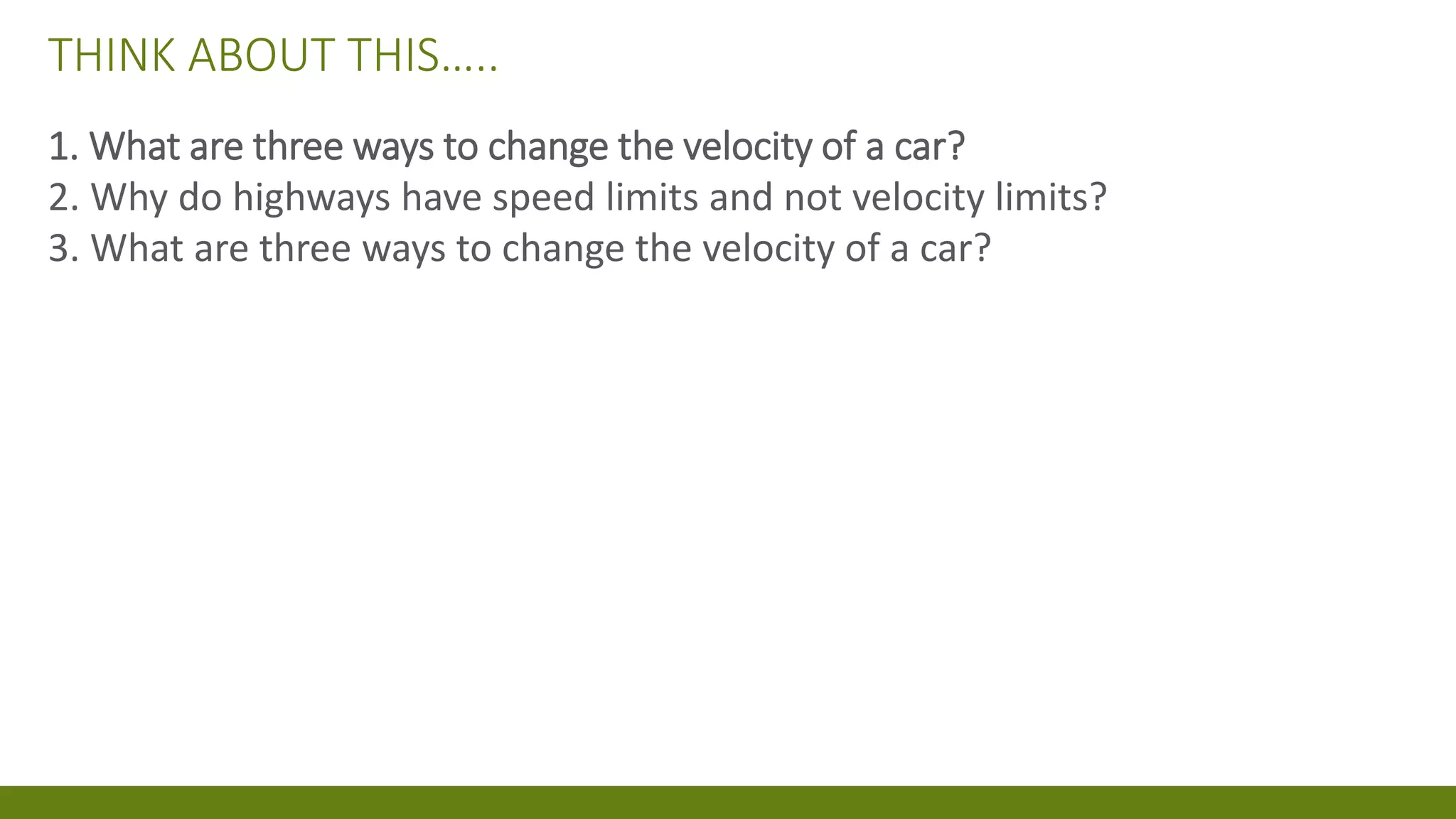 THINK ABOUT THIS…..
1. What are three ways to change the velocity of a car?
2. Why do highways have speed limits and not velocity limits?
3. What are three ways to change the velocity of a car?
 