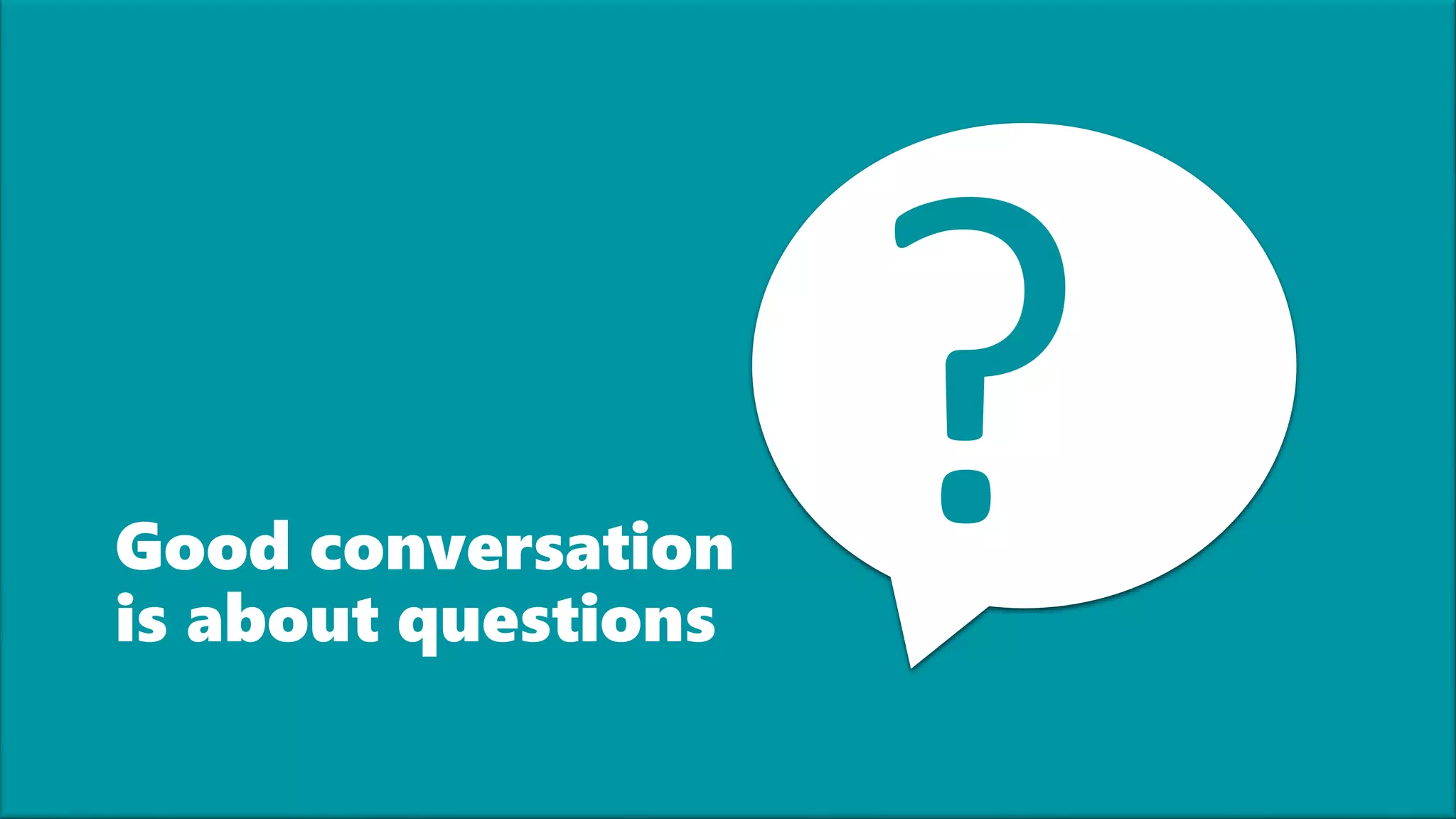 Good conversation
is about questions
 