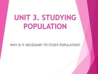 UNIT 3. STUDYING
POPULATION
WHY IS IT NECESSARY TO STUDY POPULATION?
 