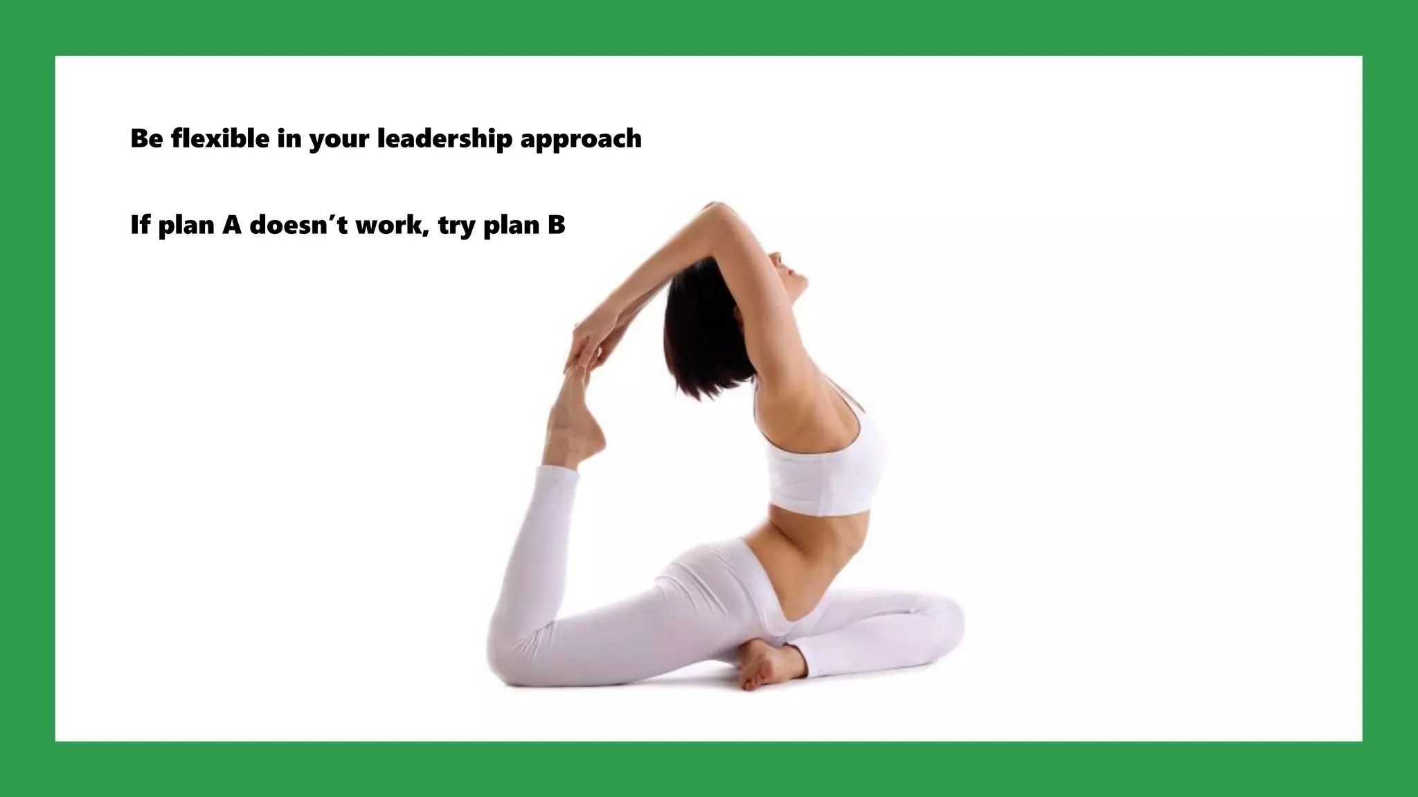 Be flexible in your leadership approach
If plan A doesn’t work, try plan B
 