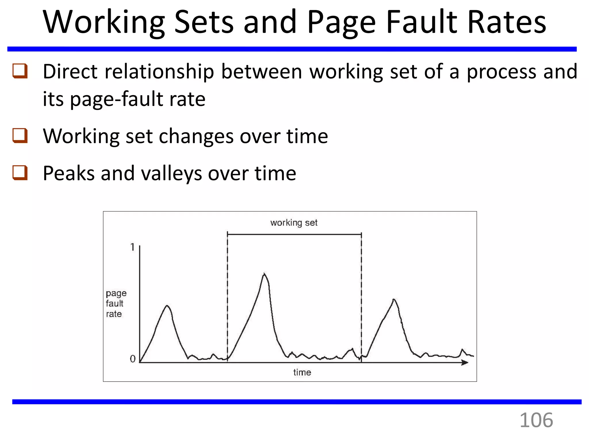Working Sets and Page Fault Rates
 Direct relationship between working set of a process and
its page-fault rate
 Working set changes over time
 Peaks and valleys over time
106
 