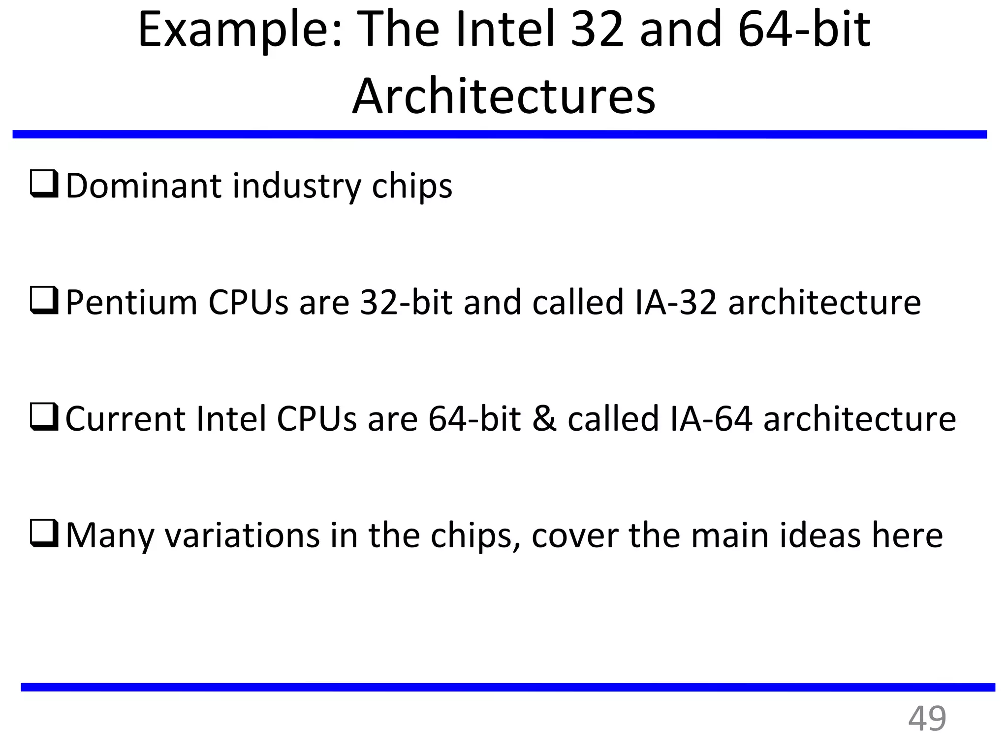 Example: The Intel 32 and 64-bit
Architectures
Dominant industry chips
Pentium CPUs are 32-bit and called IA-32 architecture
Current Intel CPUs are 64-bit & called IA-64 architecture
Many variations in the chips, cover the main ideas here
49
 