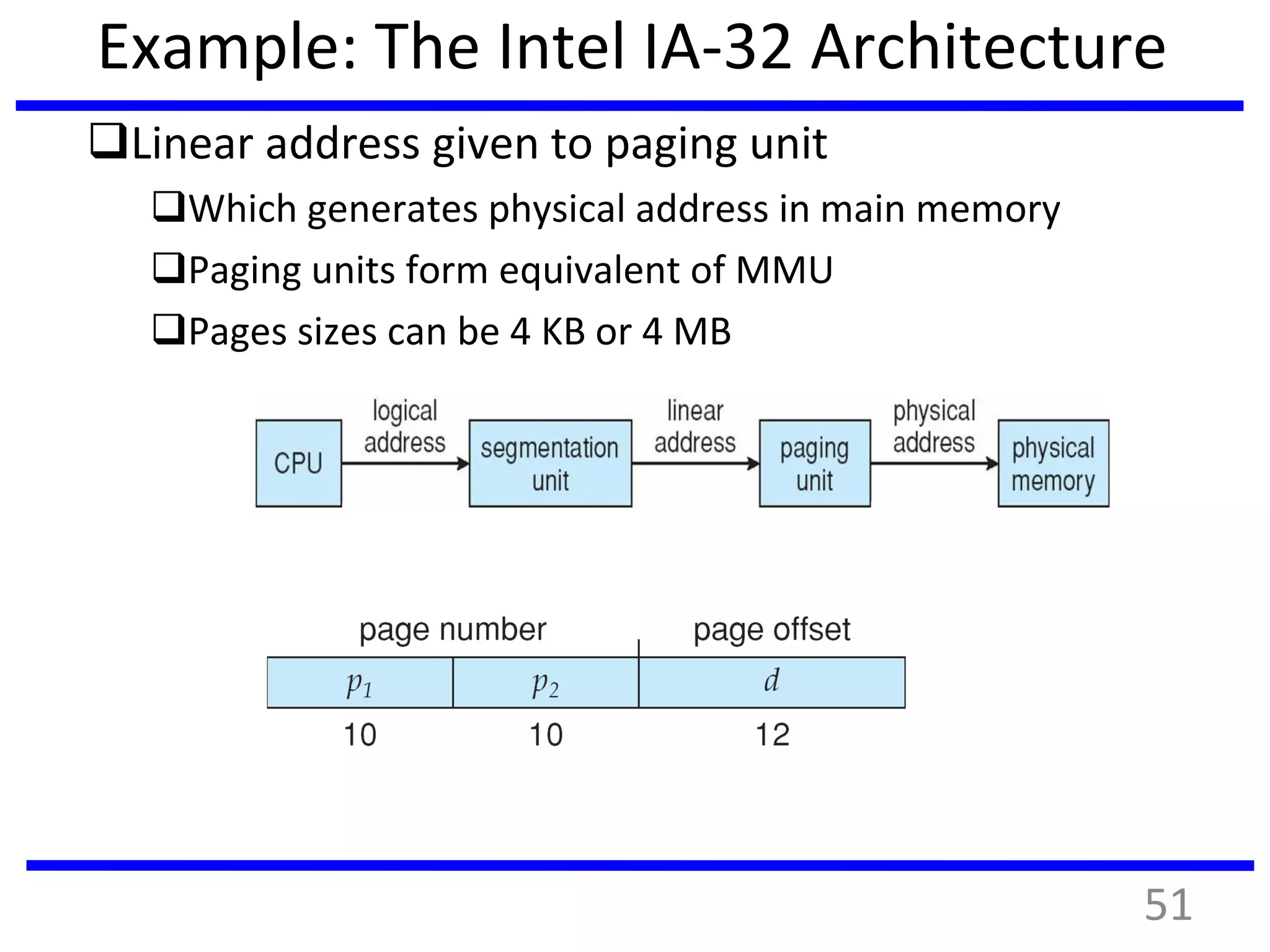 Example: The Intel IA-32 Architecture
Linear address given to paging unit
Which generates physical address in main memory
Paging units form equivalent of MMU
Pages sizes can be 4 KB or 4 MB
51
 