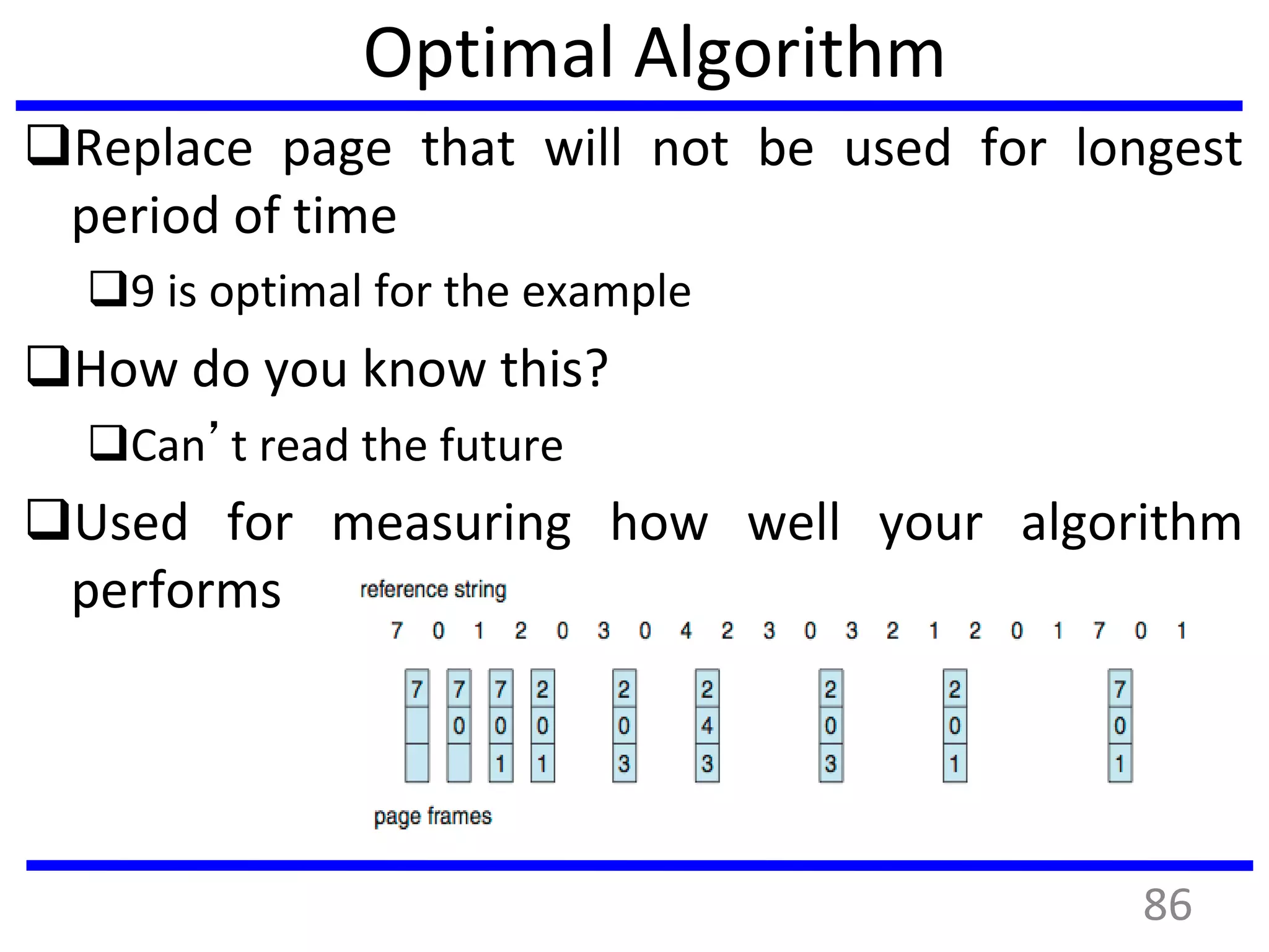 Optimal Algorithm
Replace page that will not be used for longest
period of time
9 is optimal for the example
How do you know this?
Can’t read the future
Used for measuring how well your algorithm
performs
86
 