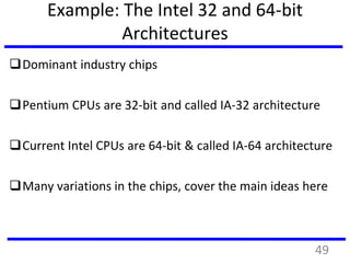 Example: The Intel 32 and 64-bit
Architectures
Dominant industry chips
Pentium CPUs are 32-bit and called IA-32 architecture
Current Intel CPUs are 64-bit & called IA-64 architecture
Many variations in the chips, cover the main ideas here
49
 