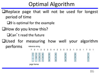 Optimal Algorithm
Replace page that will not be used for longest
period of time
9 is optimal for the example
How do you know this?
Can’t read the future
Used for measuring how well your algorithm
performs
86
 
