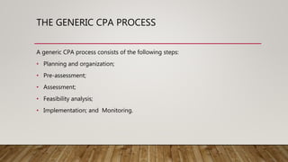 THE GENERIC CPA PROCESS
A generic CPA process consists of the following steps:
• Planning and organization;
• Pre-assessment;
• Assessment;
• Feasibility analysis;
• Implementation; and Monitoring.
 
