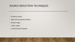 SOURCE REDUCTION TECHNIQUES
• inventory losses
• spills and accidental releases
• energy usage
• water usage
• environmental releases
 