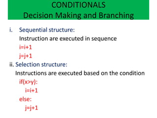 CONDITIONALS
Decision Making and Branching
i. Sequential structure:
Instruction are executed in sequence
i=i+1
j=j+1
ii. Selection structure:
Instructions are executed based on the condition
if(x>y):
i=i+1
else:
j=j+1
 