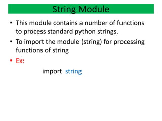 • This module contains a number of functions
to process standard python strings.
• To import the module (string) for processing
functions of string
• Ex:
import string
String Module
 