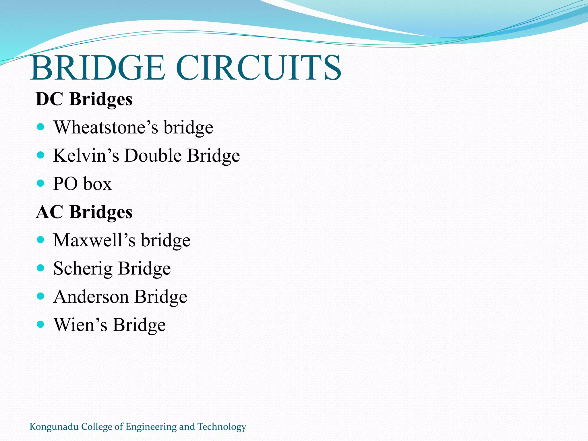 BRIDGE CIRCUITS
DC Bridges
 Wheatstone’s bridge
 Kelvin’s Double Bridge
 PO box
AC Bridges
 Maxwell’s bridge
 Scherig Bridge
 Anderson Bridge
 Wien’s Bridge
Kongunadu College of Engineering and Technology
 