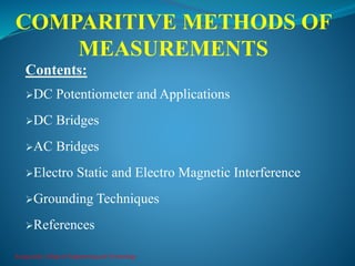 COMPARITIVE METHODS OF
MEASUREMENTS
Kongunadu College of Engineering and Technology
Contents:
DC Potentiometer and Applications
DC Bridges
AC Bridges
Electro Static and Electro Magnetic Interference
Grounding Techniques
References
 