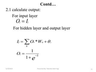 2.1 calculate output:
For input layer
For hidden layer and output layer
52
jj IO 
e
j
j
jkjk
I
k
j
O
WOI



 
1
1
* 
Contd…
6/19/2019 Presented By: Tekendra Nath Yogi
 