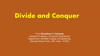 Divide and Conquer
Prof. Shashikant V. Athawale
Assistant Professor | Computer Engineering
Department | AISSMS College of Engineering,
Kennedy Road, Pune , MH, India - 411001
 