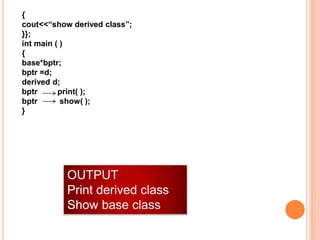 {
cout<<“show derived class”;
}};
int main ( )
{
base*bptr;
bptr =d;
derived d;
bptr print( );
bptr show( );
}
OUTPUT
Print derived class
Show base class
 