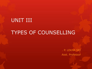 UNIT III
TYPES OF COUNSELLING
. P. LEKHA SRI
Asst. Professor
 