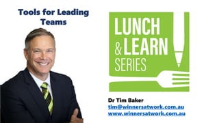 Dr Tim Baker
tim@winnersatwork.com.au
www.winnersatwork.com.au
Tools for Leading
Teams
 