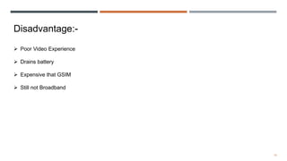 15
Disadvantage:-
 Poor Video Experience
 Drains battery
 Expensive that GSIM
 Still not Broadband
 