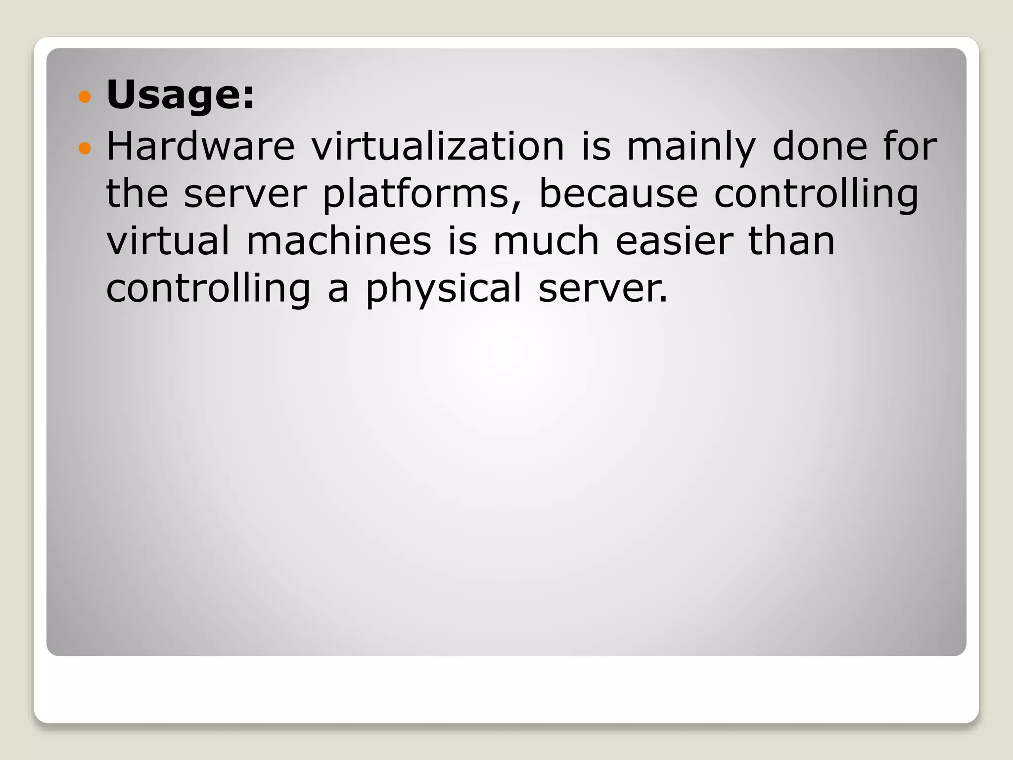 Usage:  Hardware virtualization is mainly done for the server platforms, because controlling virtual machines is much easier than controlling a physical server. 