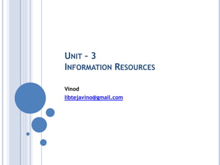 UNIT – 3
INFORMATION RESOURCES
Vinod
libtejavino@gmail.com
 