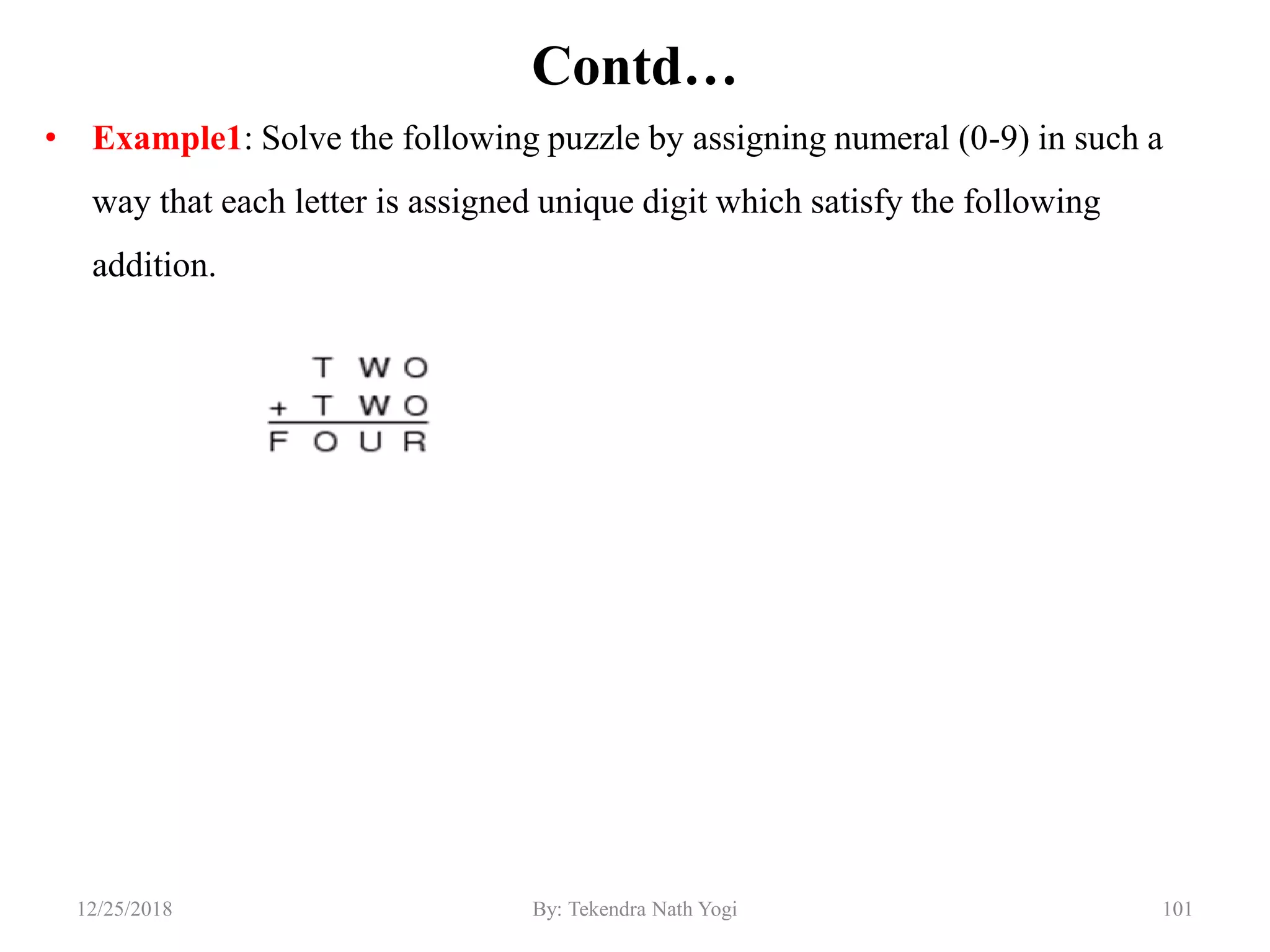 Contd…
• Example1: Solve the following puzzle by assigning numeral (0-9) in such a
way that each letter is assigned unique digit which satisfy the following
addition.
10112/25/2018 By: Tekendra Nath Yogi
 