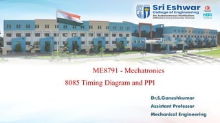 Dr.S.Ganeshkumar
Assistant Professor
Mechanical Engineering
ME8791 - Mechatronics
8085 Timing Diagram and PPI
 
