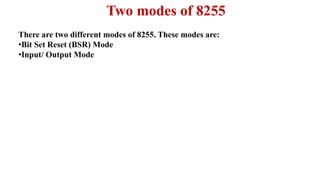 Two modes of 8255
There are two different modes of 8255. These modes are:
•Bit Set Reset (BSR) Mode
•Input/ Output Mode
 
