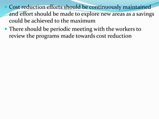  Cost reduction efforts should be continuously maintained
and effort should be made to explore new areas as a savings
could be achieved to the maximum
 There should be periodic meeting with the workers to
review the programs made towards cost reduction
 