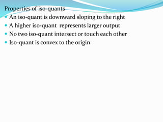 Properties of iso-quants
 An iso-quant is downward sloping to the right
 A higher iso-quant represents larger output
 No two iso-quant intersect or touch each other
 Iso-quant is convex to the origin.
 