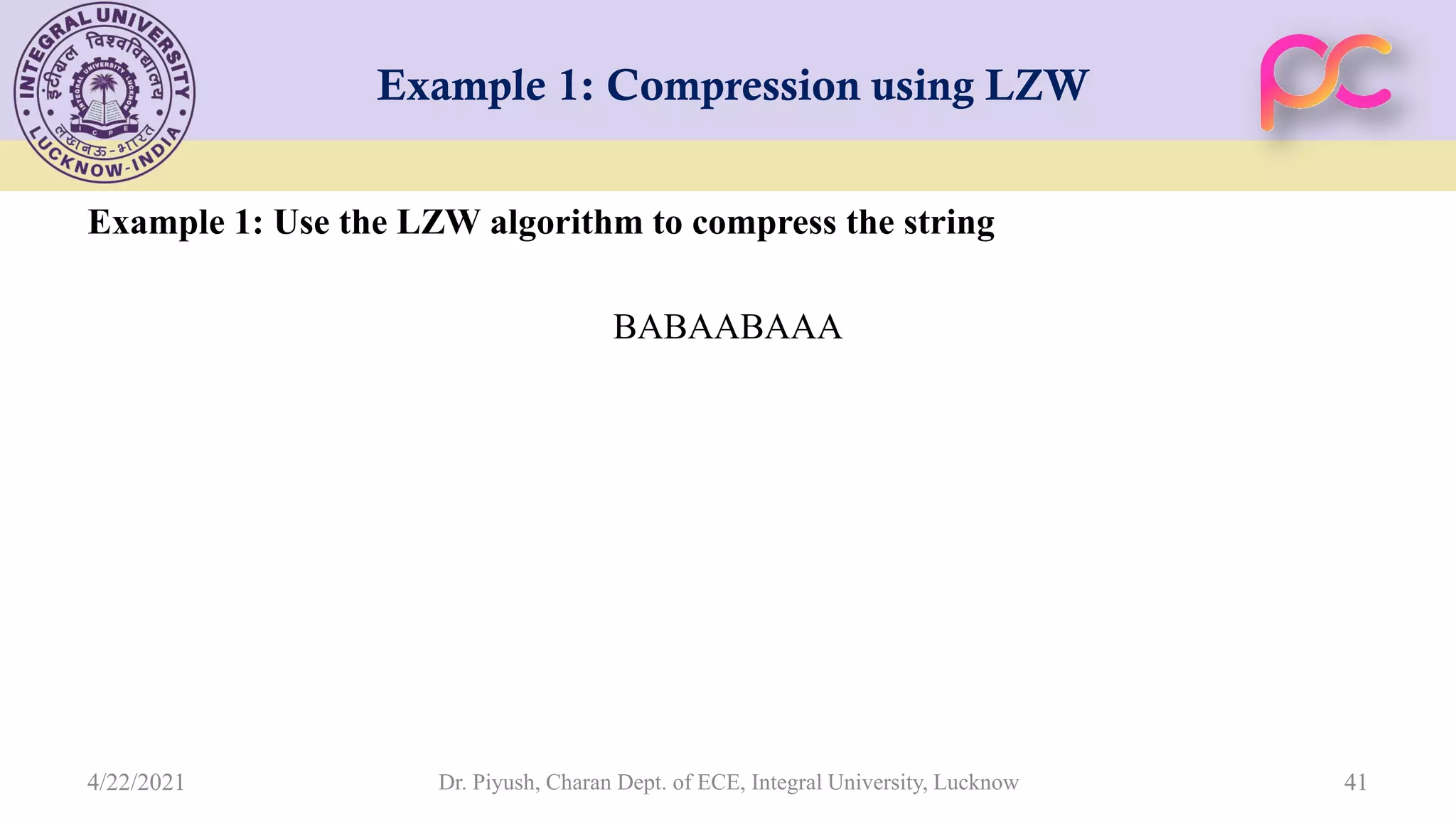 Example 1: Compression using LZW Example 1: Use the LZW algorithm to compress the string BABAABAAA Dr. Piyush, Charan Dept. of ECE, Integral University, Lucknow 41 4/22/2021 