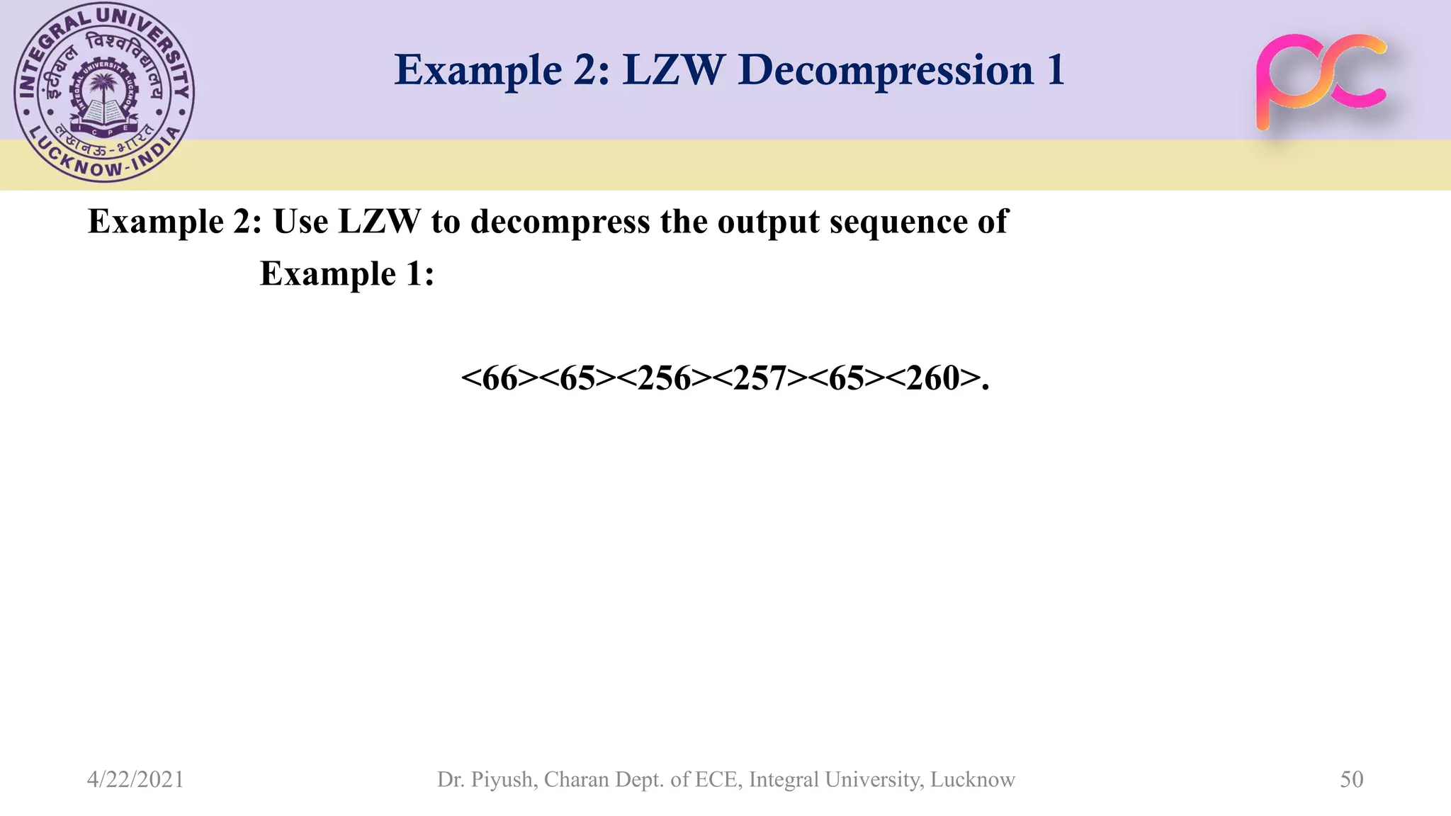 Example 2: LZW Decompression 1 Example 2: Use LZW to decompress the output sequence of Example 1: <66><65><256><257><65><260>. Dr. Piyush, Charan Dept. of ECE, Integral University, Lucknow 50 4/22/2021 