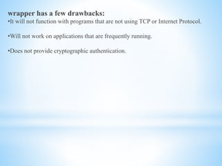 wrapper has a few drawbacks:
•It will not function with programs that are not using TCP or Internet Protocol.
•Will not work on applications that are frequently running.
•Does not provide cryptographic authentication.
 