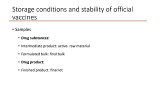 Storage conditions and stability of official
vaccines
• Samples
• Drug substances:
• Intermediate product: active raw material
• Formulated bulk: final bulk
• Drug product:
• Finished product: final lot
 