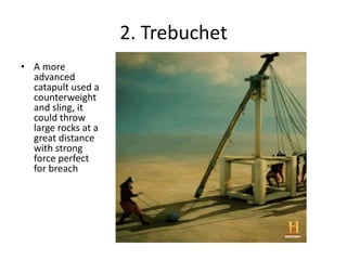 2. Trebuchet
• A more
advanced
catapult used a
counterweight
and sling, it
could throw
large rocks at a
great distance
with strong
force perfect
for breach
 